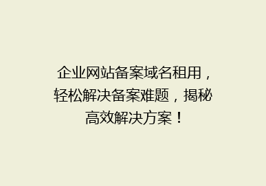 企业网站备案域名租用，轻松解决备案难题，揭秘高效解决方案！
