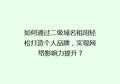 如何通过二级域名租用轻松打造个人品牌，实现网络影响力提升？