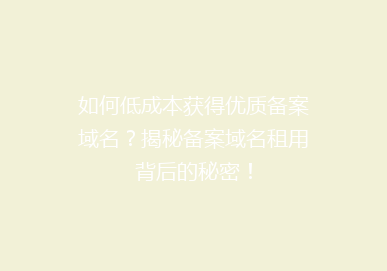 如何低成本获得优质备案域名？揭秘备案域名租用背后的秘密！