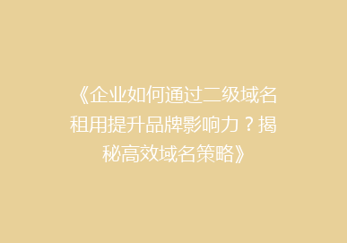 《企业如何通过二级域名租用提升品牌影响力？揭秘高效域名策略》