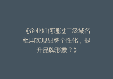 《企业如何通过二级域名租用实现品牌个性化，提升品牌形象？》