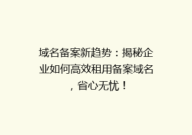 域名备案新趋势：揭秘企业如何高效租用备案域名，省心无忧！