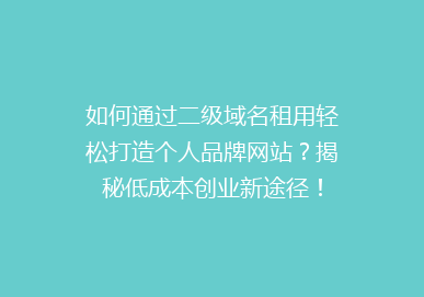 如何通过二级域名租用轻松打造个人品牌网站？揭秘低成本创业新途径！