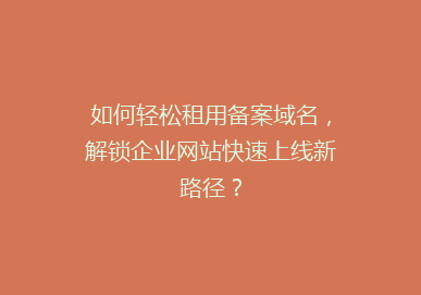 如何轻松租用备案域名，解锁企业网站快速上线新路径？