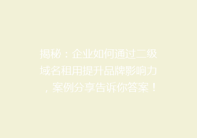 揭秘：企业如何通过二级域名租用提升品牌影响力，案例分享告诉你答案！