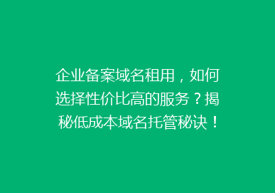 企业备案域名租用，如何选择性价比高的服务？揭秘低成本域名托管秘诀！