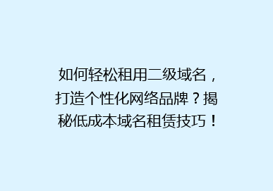 如何轻松租用二级域名，打造个性化网络品牌？揭秘低成本域名租赁技巧！