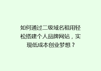 如何通过二级域名租用轻松搭建个人品牌网站，实现低成本创业梦想？