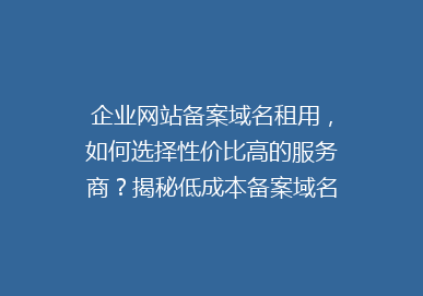 企业网站备案域名租用，如何选择性价比高的服务商？揭秘低成本备案域名租赁攻略！