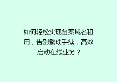 如何轻松实现备案域名租用，告别繁琐手续，高效启动在线业务？