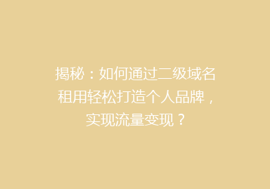揭秘：如何通过二级域名租用轻松打造个人品牌，实现流量变现？