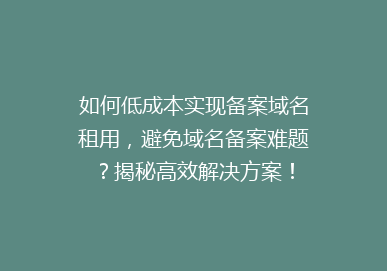 如何低成本实现备案域名租用，避免域名备案难题？揭秘高效解决方案！