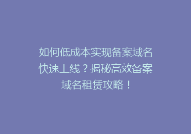 如何低成本实现备案域名快速上线？揭秘高效备案域名租赁攻略！