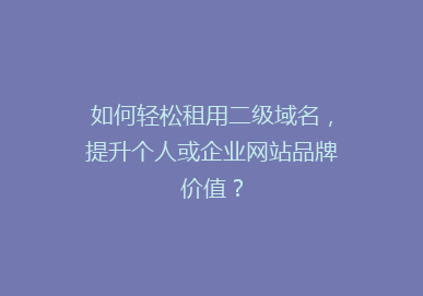 如何轻松租用二级域名，提升个人或企业网站品牌价值？
