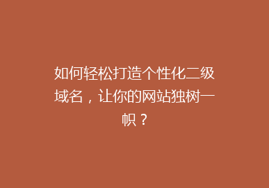 如何轻松打造个性化二级域名，让你的网站独树一帜？