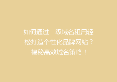 如何通过二级域名租用轻松打造个性化品牌网站？揭秘高效域名策略！