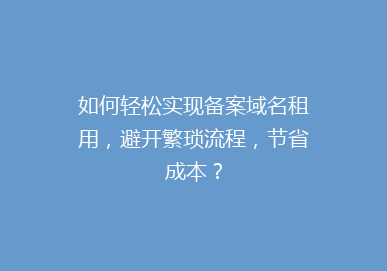如何轻松实现备案域名租用，避开繁琐流程，节省成本？