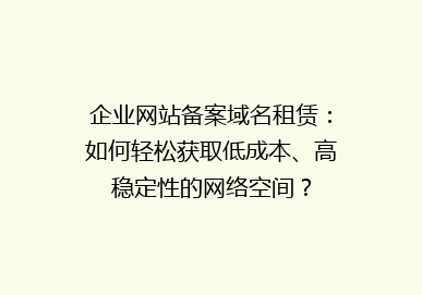 企业网站备案域名租赁：如何轻松获取低成本、高稳定性的网络空间？