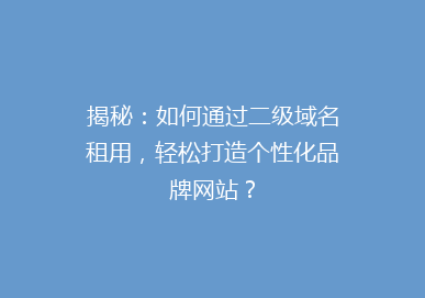 揭秘：如何通过二级域名租用，轻松打造个性化品牌网站？
