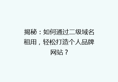 揭秘：如何通过二级域名租用，轻松打造个人品牌网站？