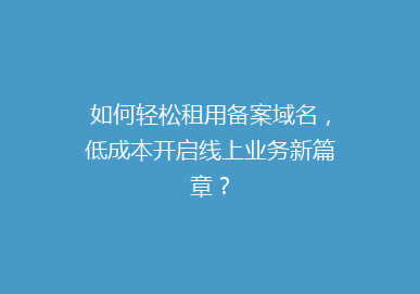 如何轻松租用备案域名，低成本开启线上业务新篇章？