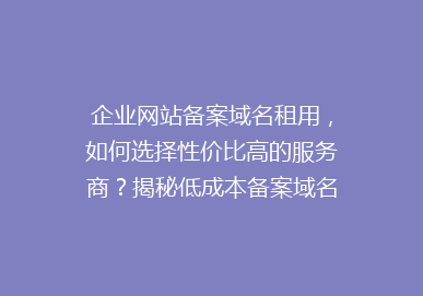 企业网站备案域名租用，如何选择性价比高的服务商？揭秘低成本备案域名租用攻略！