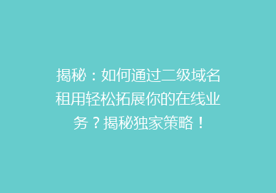 揭秘：如何通过二级域名租用轻松拓展你的在线业务？揭秘独家策略！