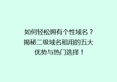 如何轻松拥有个性域名？揭秘二级域名租用的五大优势与热门选择！