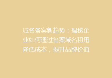 域名备案新趋势：揭秘企业如何通过备案域名租用降低成本，提升品牌价值！