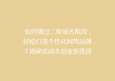 如何通过二级域名租用，轻松打造个性化网络品牌？揭秘低成本创业新选择！
