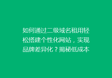 如何通过二级域名租用轻松搭建个性化网站，实现品牌差异化？揭秘低成本网站建设的秘密！