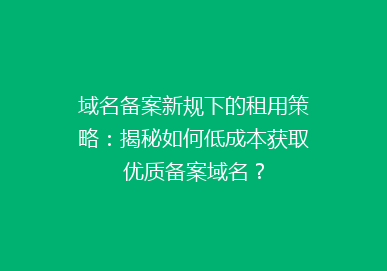 域名备案新规下的租用策略：揭秘如何低成本获取优质备案域名？