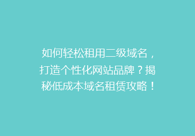 如何轻松租用二级域名，打造个性化网站品牌？揭秘低成本域名租赁攻略！