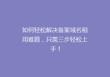 如何轻松解决备案域名租用难题，只需三步轻松上手！