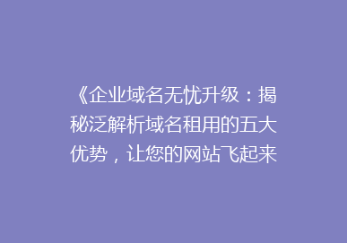 《企业域名无忧升级：揭秘泛解析域名租用的五大优势，让您的网站飞起来！》