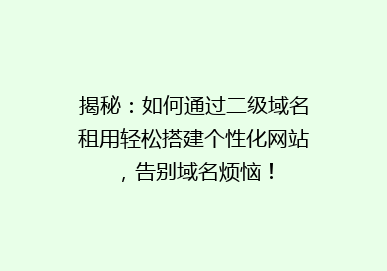 揭秘：如何通过二级域名租用轻松搭建个性化网站，告别域名烦恼！