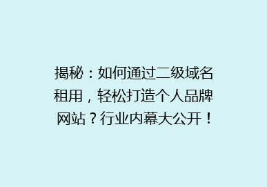 揭秘：如何通过二级域名租用，轻松打造个人品牌网站？行业内幕大公开！