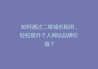 如何通过二级域名租用，轻松提升个人网站品牌价值？