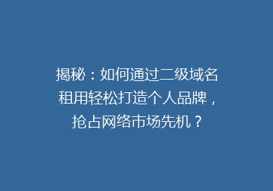 揭秘：如何通过二级域名租用轻松打造个人品牌，抢占网络市场先机？