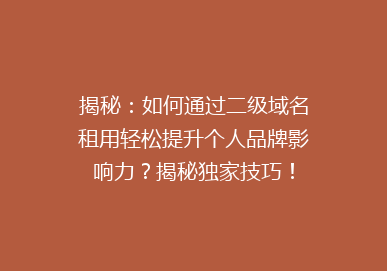 揭秘：如何通过二级域名租用轻松提升个人品牌影响力？揭秘独家技巧！