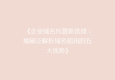 《企业域名托管新选择：揭秘泛解析域名租用的五大优势》