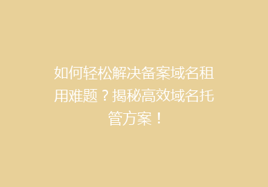 如何轻松解决备案域名租用难题？揭秘高效域名托管方案！