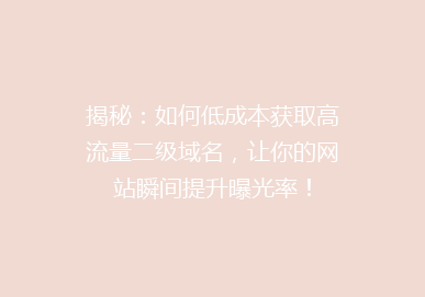 揭秘：如何低成本获取高流量二级域名，让你的网站瞬间提升曝光率！