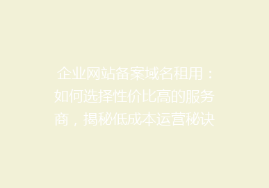 企业网站备案域名租用：如何选择性价比高的服务商，揭秘低成本运营秘诀！