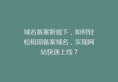 域名备案新规下，如何轻松租用备案域名，实现网站快速上线？