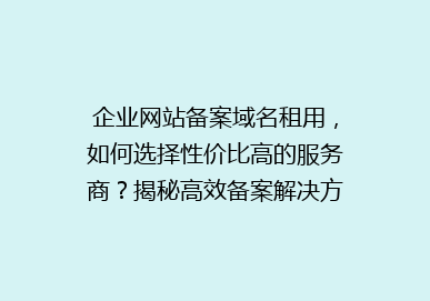 企业网站备案域名租用，如何选择性价比高的服务商？揭秘高效备案解决方案！