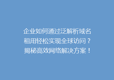 企业如何通过泛解析域名租用轻松实现全球访问？揭秘高效网络解决方案！