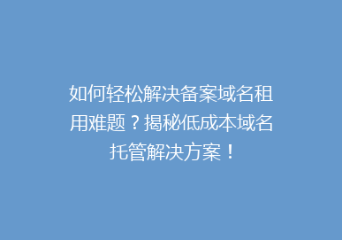 如何轻松解决备案域名租用难题？揭秘低成本域名托管解决方案！