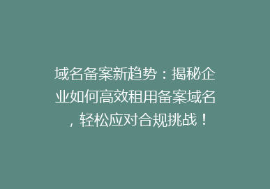 域名备案新趋势：揭秘企业如何高效租用备案域名，轻松应对合规挑战！