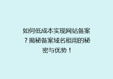 如何低成本实现网站备案？揭秘备案域名租用的秘密与优势！